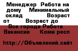 Менеджер. Работа на дому. › Минимальный оклад ­ 30 000 › Возраст от ­ 25 › Возраст до ­ 35 - Все города Работа » Вакансии   . Коми респ.